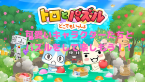 トロや可愛いキャラクターたちとパズルや会話で楽しもう！！